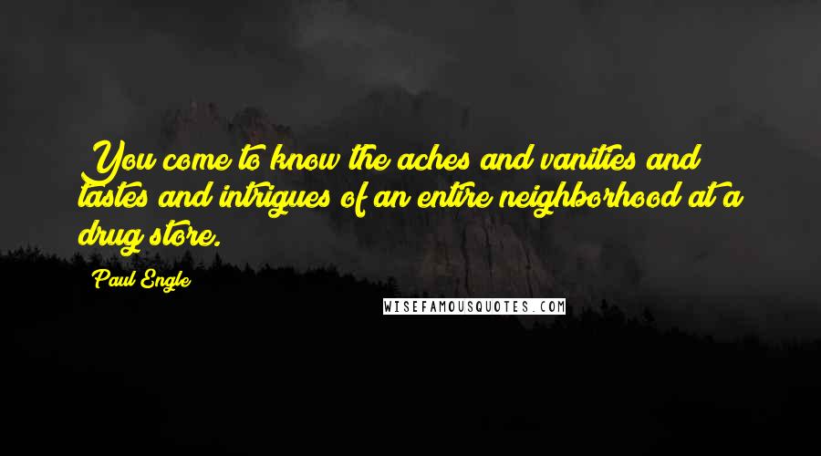 Paul Engle Quotes: You come to know the aches and vanities and tastes and intrigues of an entire neighborhood at a drug store.