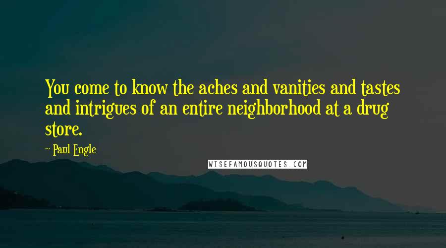 Paul Engle Quotes: You come to know the aches and vanities and tastes and intrigues of an entire neighborhood at a drug store.