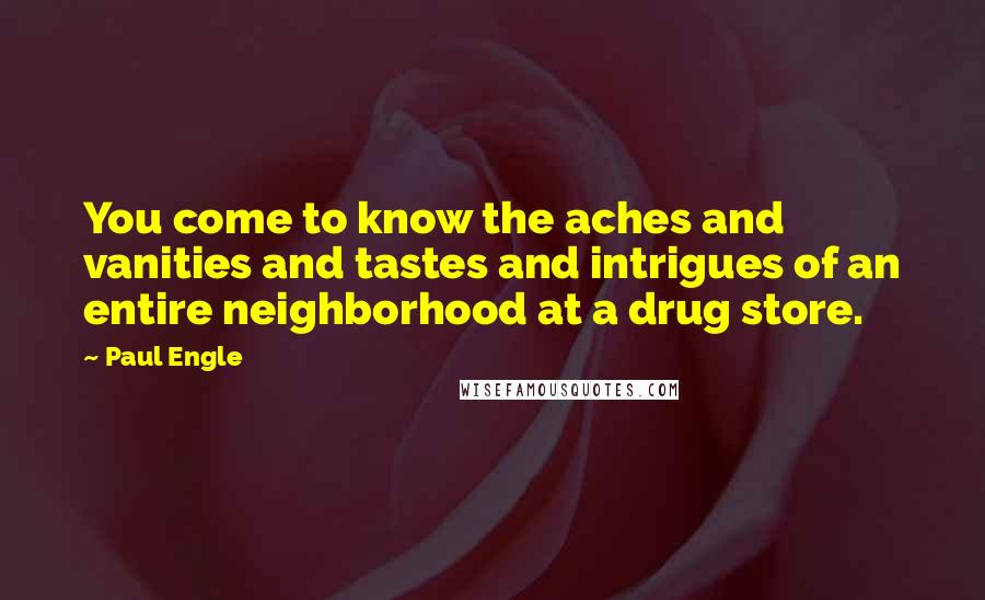 Paul Engle Quotes: You come to know the aches and vanities and tastes and intrigues of an entire neighborhood at a drug store.