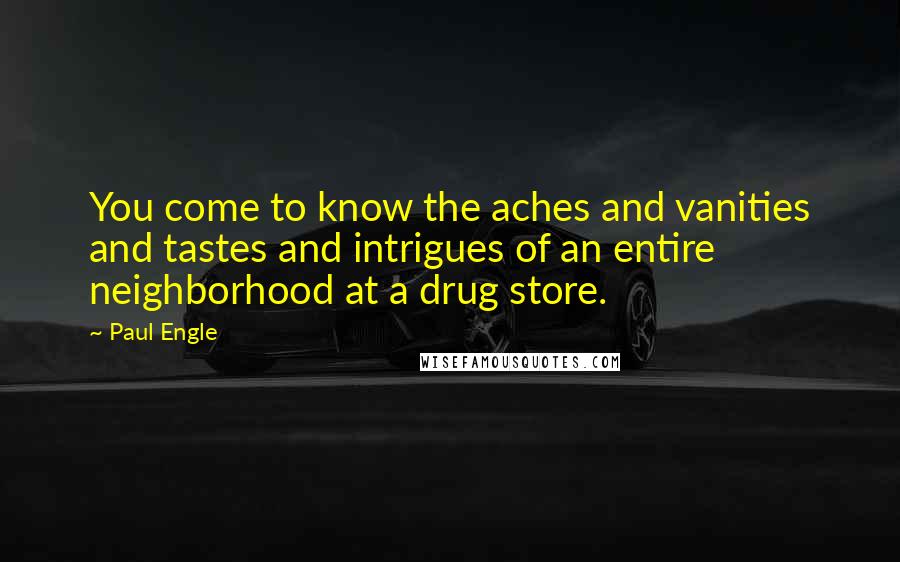 Paul Engle Quotes: You come to know the aches and vanities and tastes and intrigues of an entire neighborhood at a drug store.