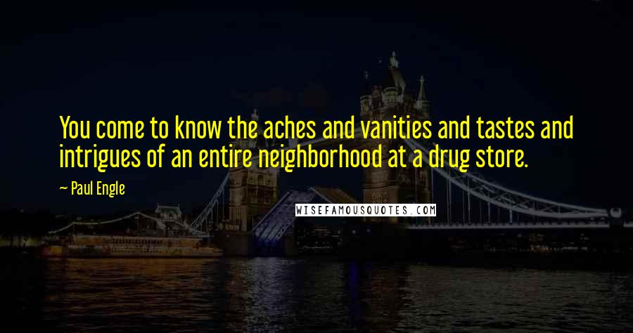 Paul Engle Quotes: You come to know the aches and vanities and tastes and intrigues of an entire neighborhood at a drug store.
