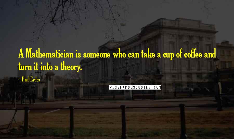 Paul Erdos Quotes: A Mathematician is someone who can take a cup of coffee and turn it into a theory.