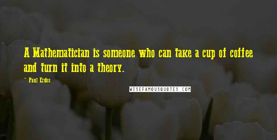 Paul Erdos Quotes: A Mathematician is someone who can take a cup of coffee and turn it into a theory.