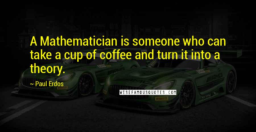 Paul Erdos Quotes: A Mathematician is someone who can take a cup of coffee and turn it into a theory.