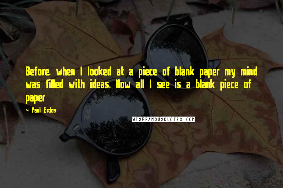 Paul Erdos Quotes: Before, when I looked at a piece of blank paper my mind was filled with ideas. Now all I see is a blank piece of paper