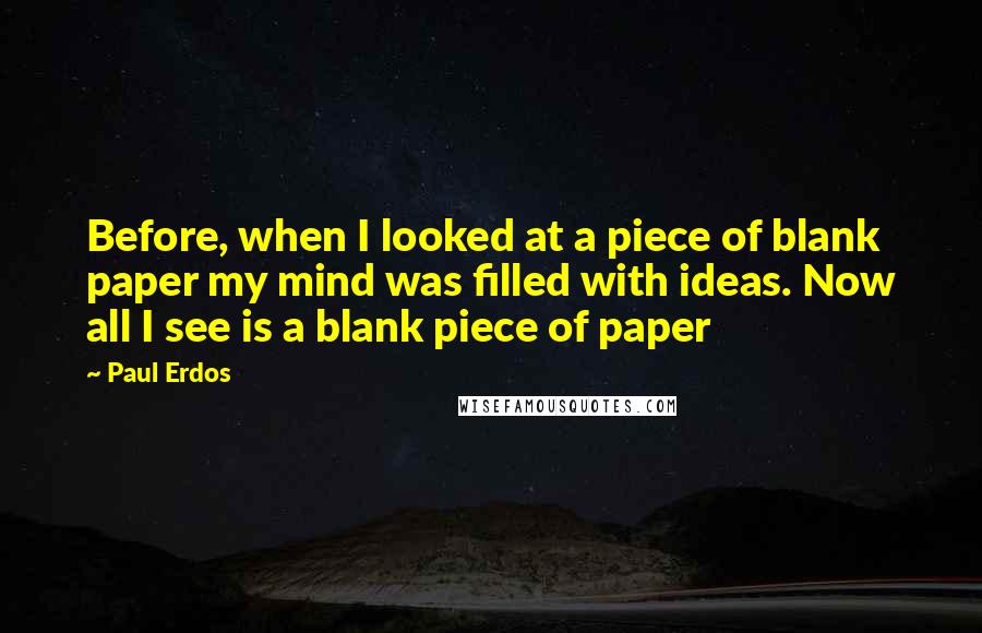 Paul Erdos Quotes: Before, when I looked at a piece of blank paper my mind was filled with ideas. Now all I see is a blank piece of paper