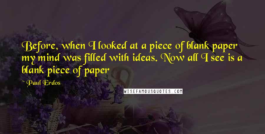 Paul Erdos Quotes: Before, when I looked at a piece of blank paper my mind was filled with ideas. Now all I see is a blank piece of paper