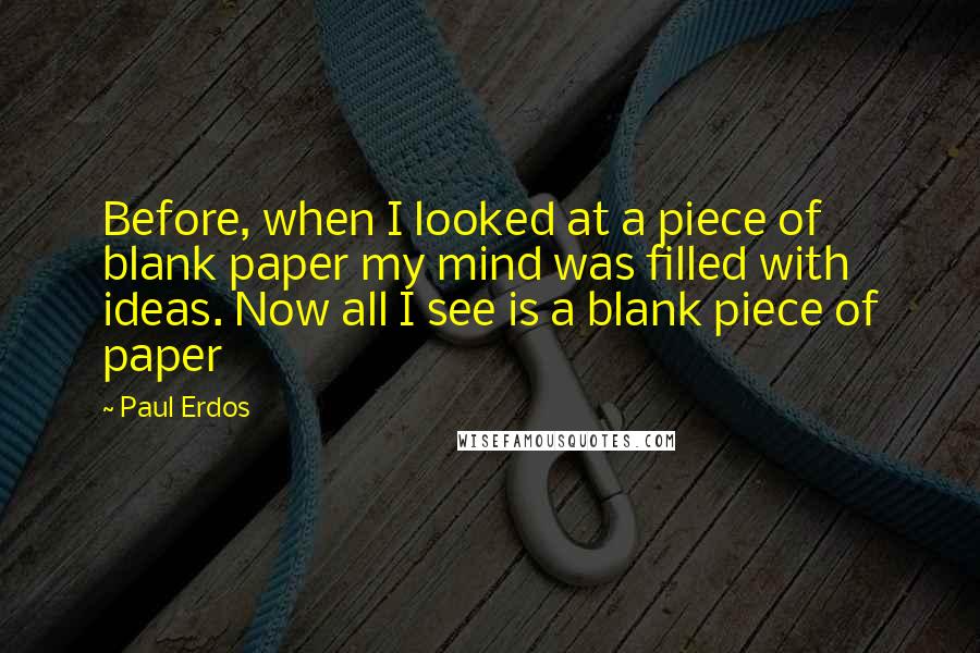 Paul Erdos Quotes: Before, when I looked at a piece of blank paper my mind was filled with ideas. Now all I see is a blank piece of paper