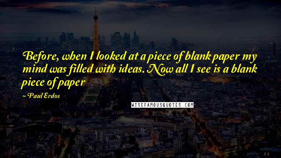 Paul Erdos Quotes: Before, when I looked at a piece of blank paper my mind was filled with ideas. Now all I see is a blank piece of paper