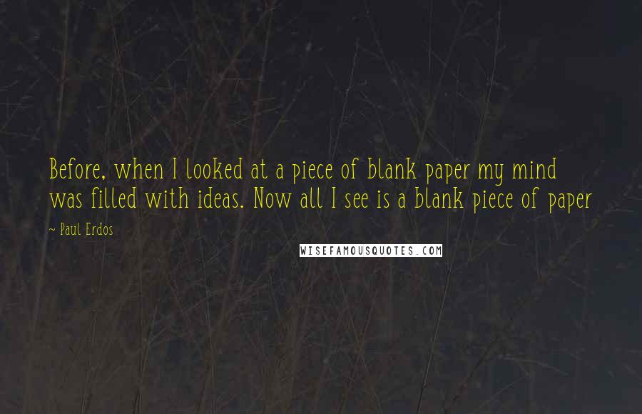 Paul Erdos Quotes: Before, when I looked at a piece of blank paper my mind was filled with ideas. Now all I see is a blank piece of paper