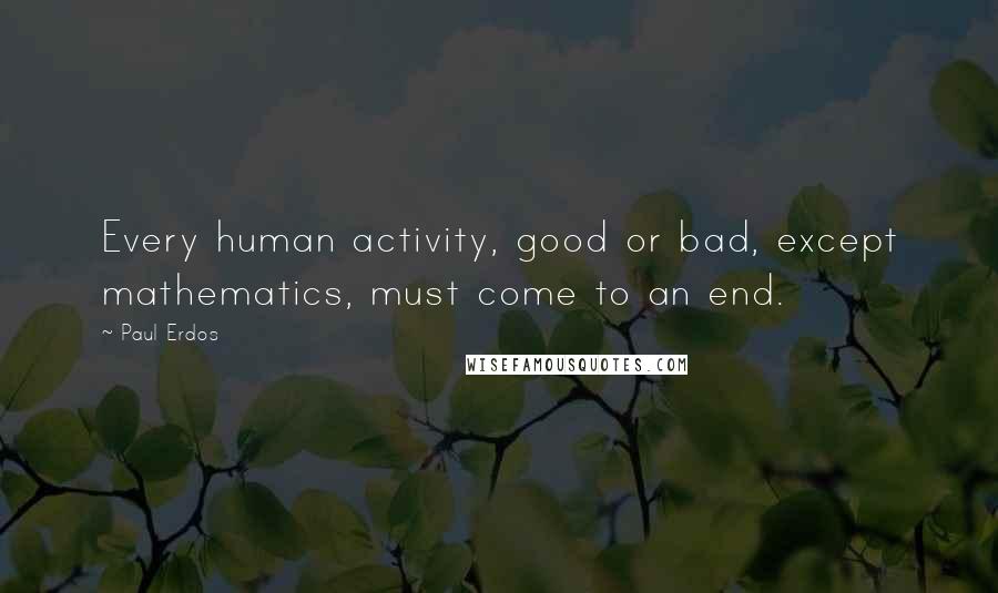 Paul Erdos Quotes: Every human activity, good or bad, except mathematics, must come to an end.
