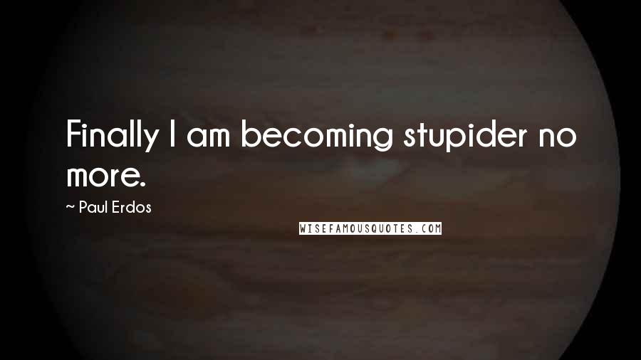 Paul Erdos Quotes: Finally I am becoming stupider no more.