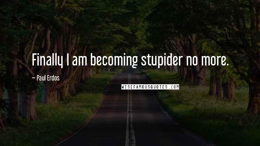 Paul Erdos Quotes: Finally I am becoming stupider no more.