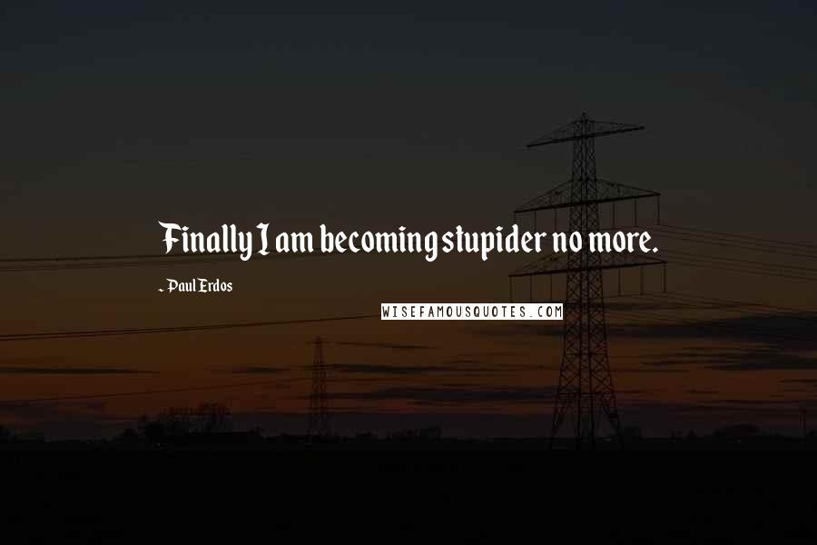 Paul Erdos Quotes: Finally I am becoming stupider no more.