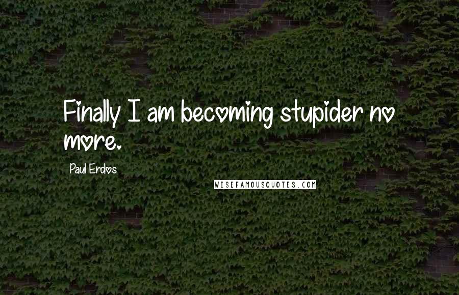 Paul Erdos Quotes: Finally I am becoming stupider no more.