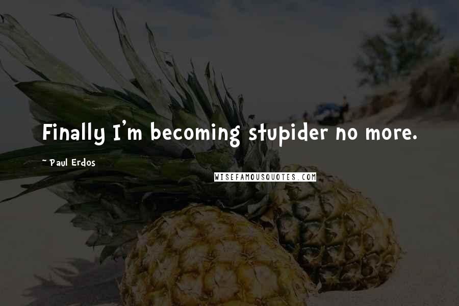 Paul Erdos Quotes: Finally I'm becoming stupider no more.
