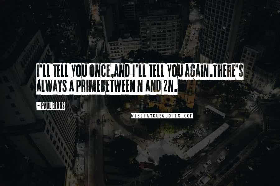 Paul Erdos Quotes: I'll tell you once,and I'll tell you again.There's always a primebetween n and 2n.