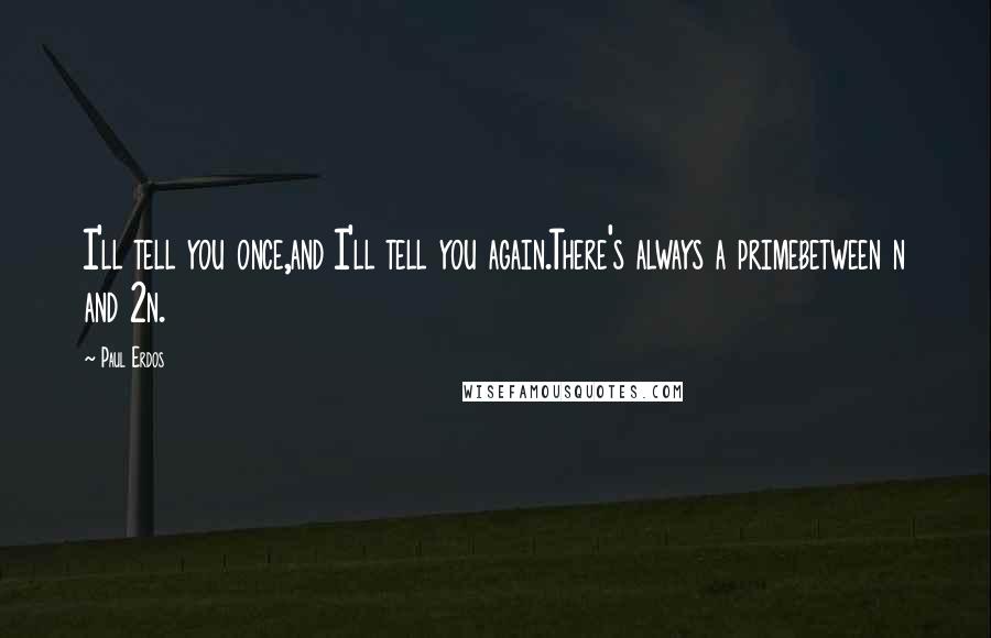 Paul Erdos Quotes: I'll tell you once,and I'll tell you again.There's always a primebetween n and 2n.