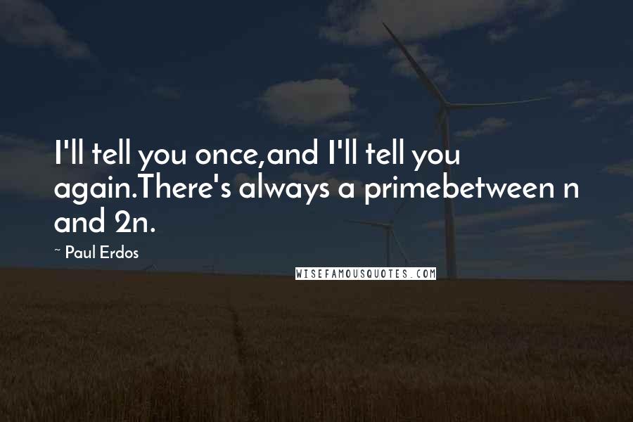 Paul Erdos Quotes: I'll tell you once,and I'll tell you again.There's always a primebetween n and 2n.