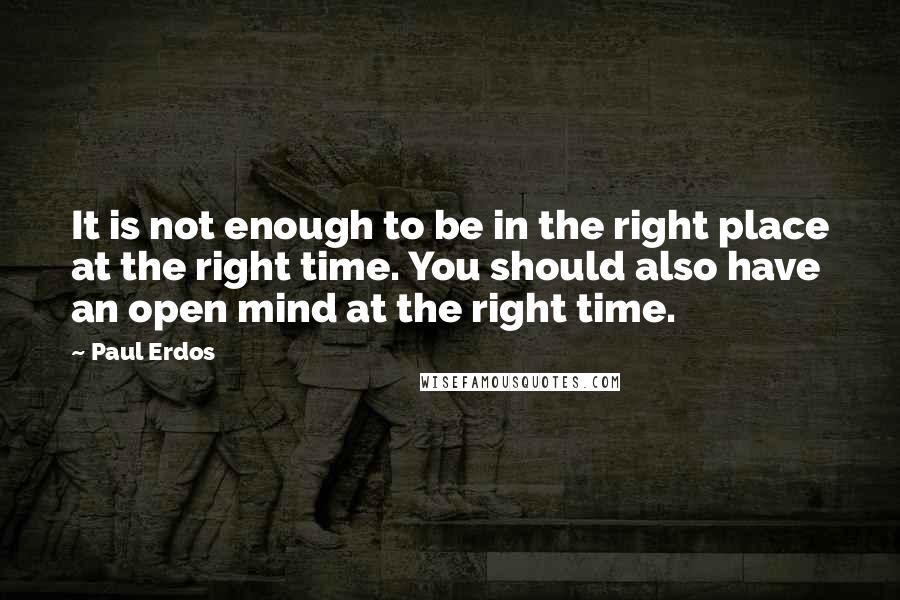 Paul Erdos Quotes: It is not enough to be in the right place at the right time. You should also have an open mind at the right time.