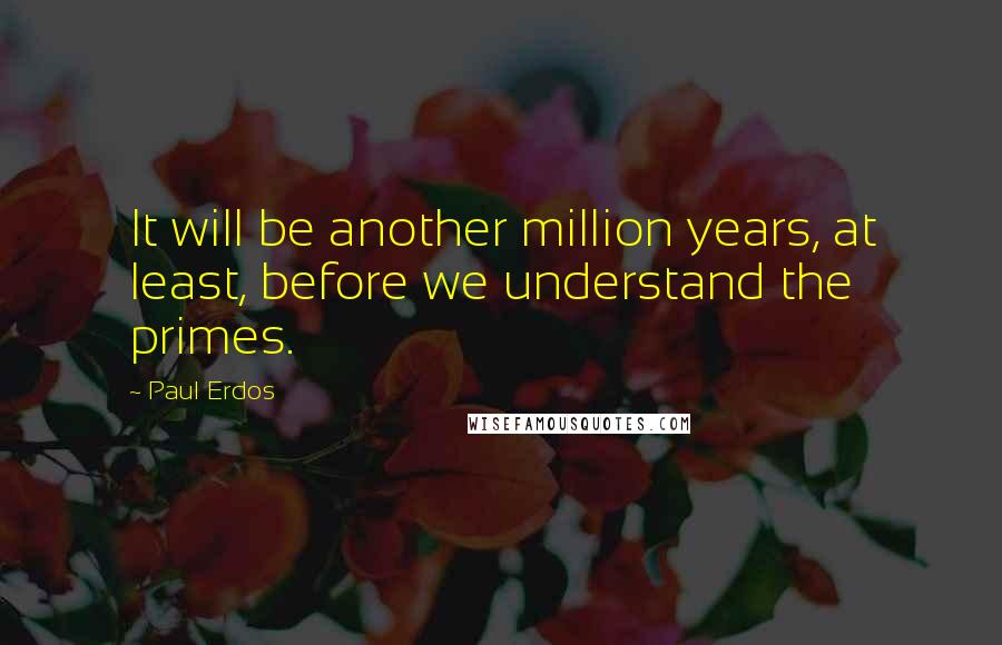 Paul Erdos Quotes: It will be another million years, at least, before we understand the primes.