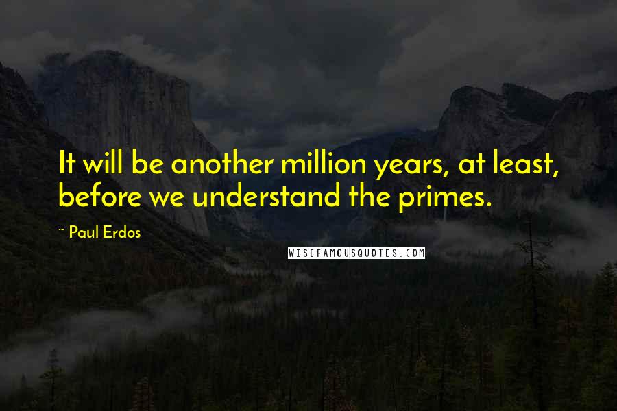 Paul Erdos Quotes: It will be another million years, at least, before we understand the primes.
