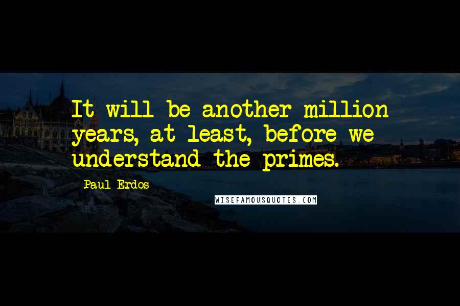 Paul Erdos Quotes: It will be another million years, at least, before we understand the primes.
