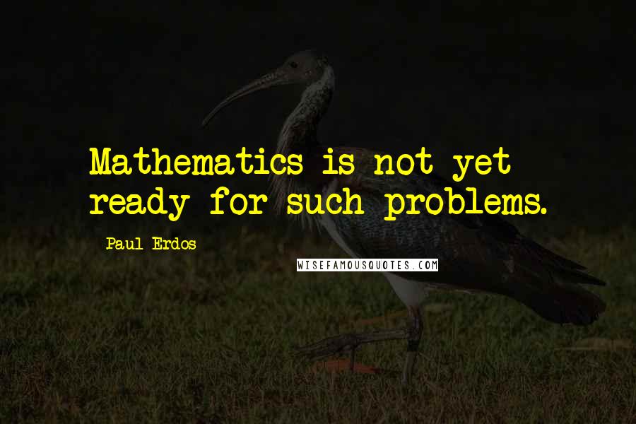 Paul Erdos Quotes: Mathematics is not yet ready for such problems.