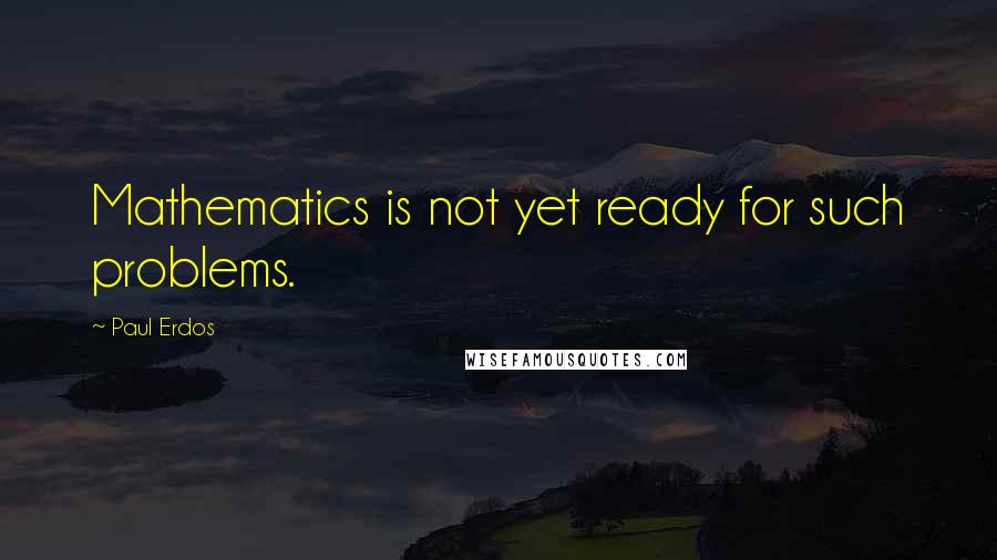 Paul Erdos Quotes: Mathematics is not yet ready for such problems.