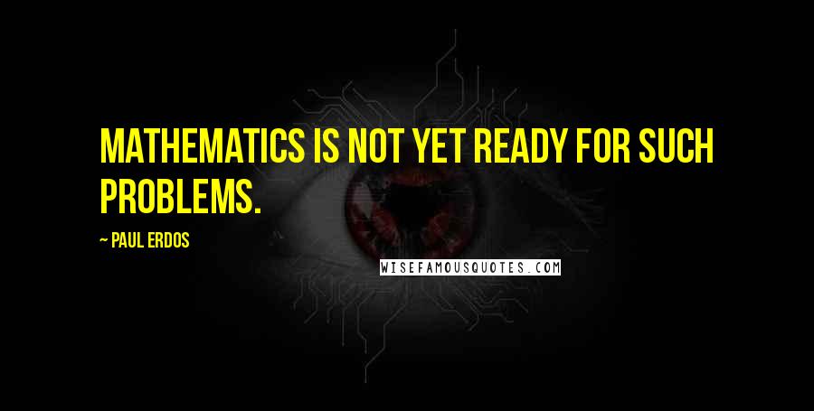 Paul Erdos Quotes: Mathematics is not yet ready for such problems.