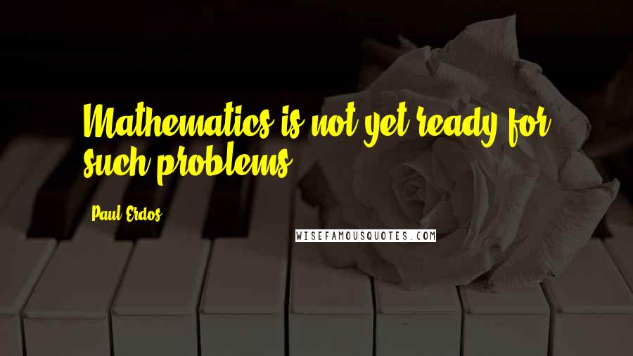 Paul Erdos Quotes: Mathematics is not yet ready for such problems.