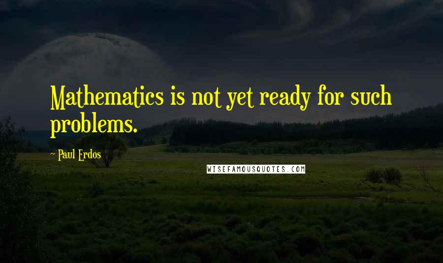 Paul Erdos Quotes: Mathematics is not yet ready for such problems.