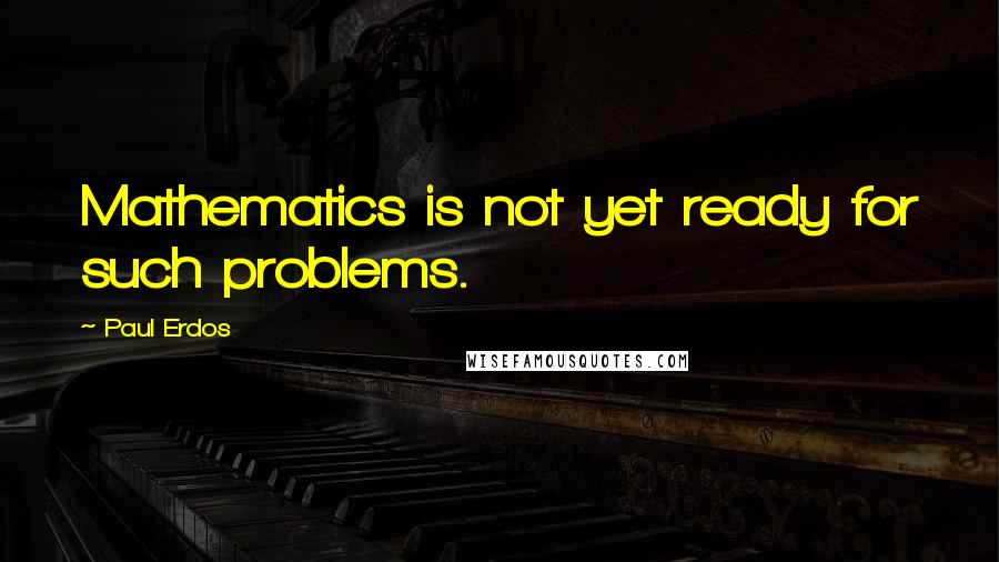 Paul Erdos Quotes: Mathematics is not yet ready for such problems.