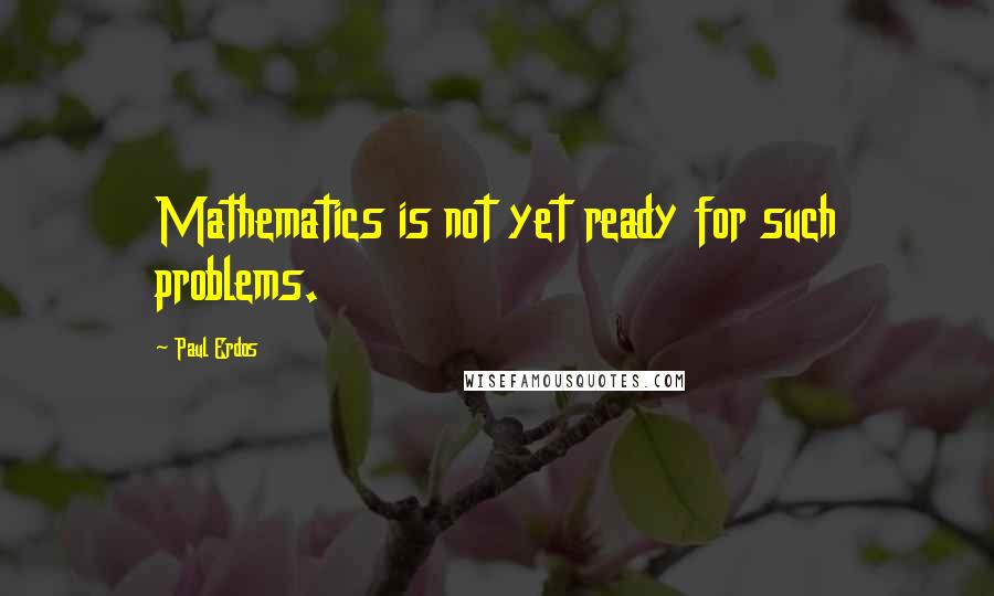 Paul Erdos Quotes: Mathematics is not yet ready for such problems.