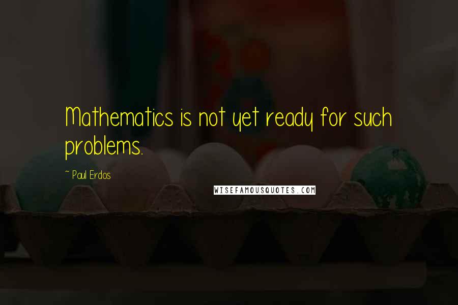 Paul Erdos Quotes: Mathematics is not yet ready for such problems.