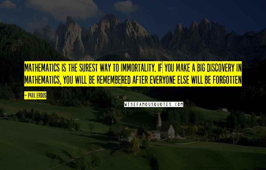 Paul Erdos Quotes: Mathematics is the surest way to immortality. If you make a big discovery in mathematics, you will be remembered after everyone else will be forgotten