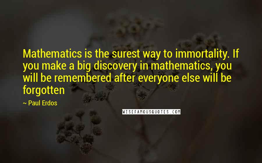 Paul Erdos Quotes: Mathematics is the surest way to immortality. If you make a big discovery in mathematics, you will be remembered after everyone else will be forgotten