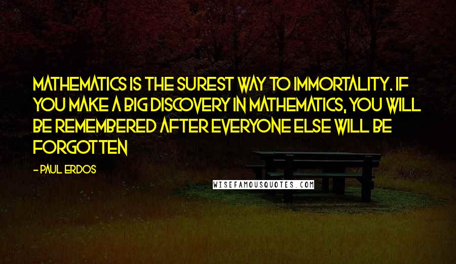 Paul Erdos Quotes: Mathematics is the surest way to immortality. If you make a big discovery in mathematics, you will be remembered after everyone else will be forgotten