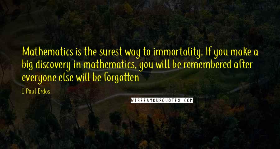 Paul Erdos Quotes: Mathematics is the surest way to immortality. If you make a big discovery in mathematics, you will be remembered after everyone else will be forgotten