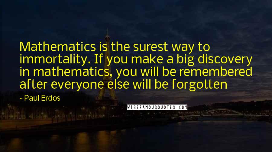 Paul Erdos Quotes: Mathematics is the surest way to immortality. If you make a big discovery in mathematics, you will be remembered after everyone else will be forgotten