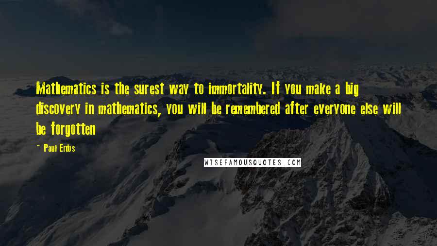 Paul Erdos Quotes: Mathematics is the surest way to immortality. If you make a big discovery in mathematics, you will be remembered after everyone else will be forgotten