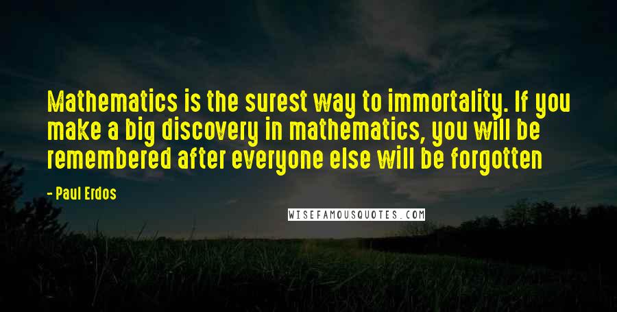 Paul Erdos Quotes: Mathematics is the surest way to immortality. If you make a big discovery in mathematics, you will be remembered after everyone else will be forgotten