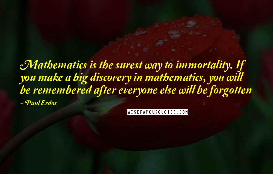 Paul Erdos Quotes: Mathematics is the surest way to immortality. If you make a big discovery in mathematics, you will be remembered after everyone else will be forgotten