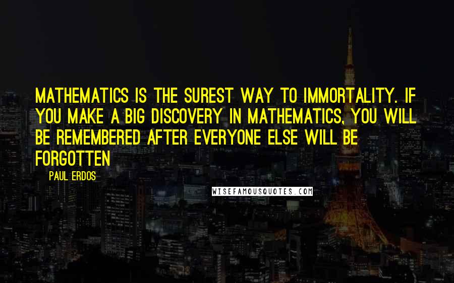 Paul Erdos Quotes: Mathematics is the surest way to immortality. If you make a big discovery in mathematics, you will be remembered after everyone else will be forgotten