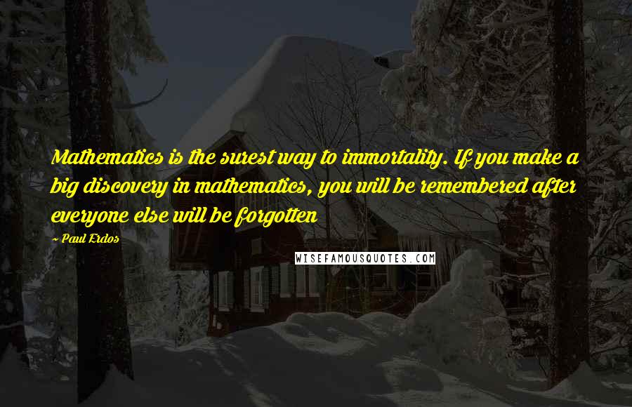 Paul Erdos Quotes: Mathematics is the surest way to immortality. If you make a big discovery in mathematics, you will be remembered after everyone else will be forgotten