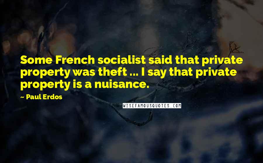 Paul Erdos Quotes: Some French socialist said that private property was theft ... I say that private property is a nuisance.