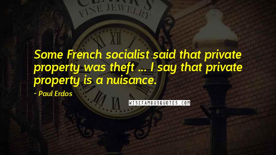 Paul Erdos Quotes: Some French socialist said that private property was theft ... I say that private property is a nuisance.