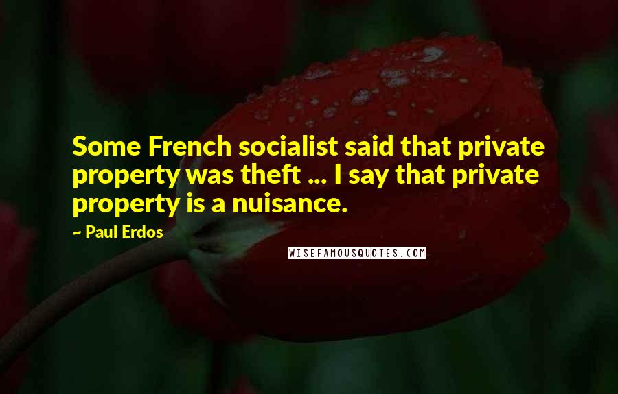 Paul Erdos Quotes: Some French socialist said that private property was theft ... I say that private property is a nuisance.