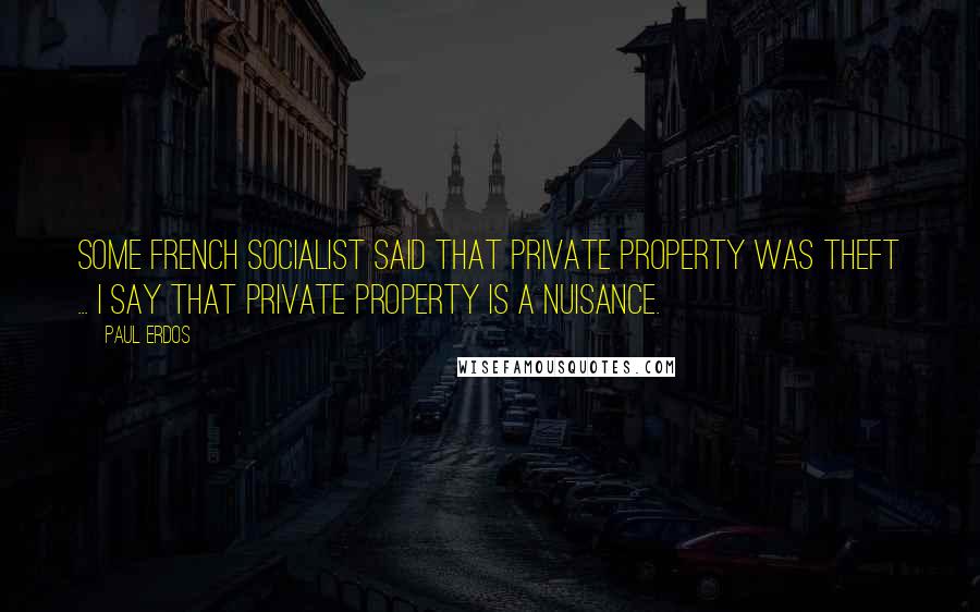 Paul Erdos Quotes: Some French socialist said that private property was theft ... I say that private property is a nuisance.