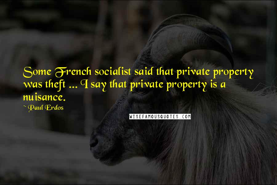 Paul Erdos Quotes: Some French socialist said that private property was theft ... I say that private property is a nuisance.